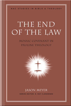 The End of the Law: Mosaic Covenant in Pauline Theology by Jason C. Meyer