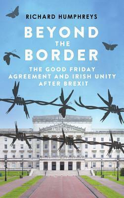 Beyond the Border: The Good Friday Agreement and Irish Unity after Brexit by Richard Humphreys, Mary McAleese