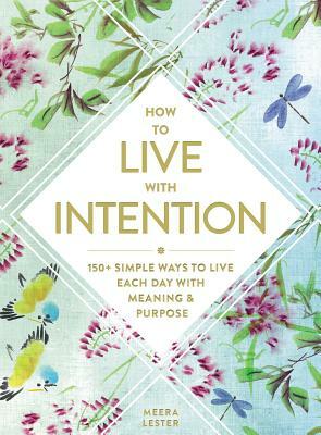 How to Live with Intention: 150+ Simple Ways to Live Each Day with Meaning & Purpose by Meera Lester