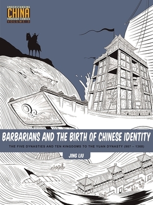 Barbarians and the Birth of Chinese Identity: The Five Dynasties and Ten Kingdoms to the Yuan Dynasty (907-1368) (Understanding China Through Comics) by Jing Liu