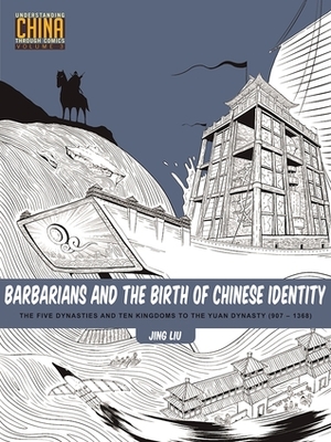 Barbarians and the Birth of Chinese Identity: The Five Dynasties and Ten Kingdoms to the Yuan Dynasty (907-1368) by Jing Liu