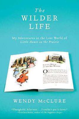 The Wilder Life: My Adventures in the Lost World of Little House on the Prairie by Wendy McClure