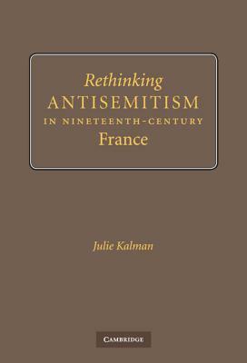 Rethinking Antisemitism in Nineteenth-Century France by Julie Kalman