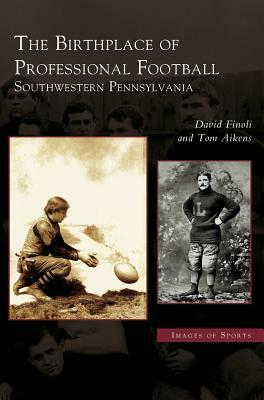 Birthplace of Professional Football: Southwestern Pennsylvania by David Finoli, Tom Aikens