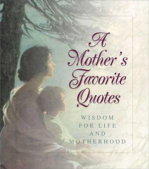 A Mother's Favorite Quotes: Wisdom for Life &amp; Motherhood by Barbour Books Staff, Barbour Publishing