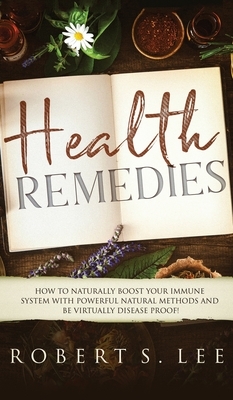 Health Remedies: How to Naturally Boost Your Immune System with Powerful Natural Methods and be Virtually Disease Proof! by Robert S. Lee