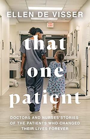 That One Patient: Doctors and Nurses' Stories of the Patients Who Changed Their Lives Forever by Ellen de Visser