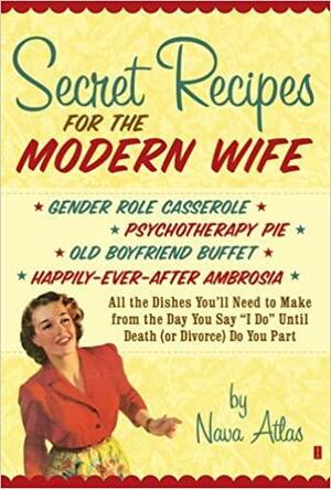 Secret Recipes for the Modern Wife: All the Dishes You\'ll Need to Make from the Day You Say I Do Until Death (or Divorce) Do You Part by Nava Atlas