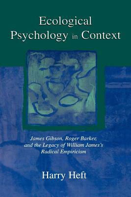 Ecological Psychology in Context: James Gibson, Roger Barker, and the Legacy of William James's Radical Empiricism by Harry Heft