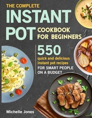 The Complete Instant Pot Cookbook for Beginners: 550 Quick and Delicious Instant Pot Recipes for Smart People on a Budget by Michelle Jones