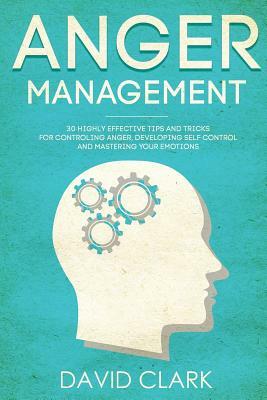 Anger Management: 30 Highly Effective Tips and Tricks for Controlling Anger, Developing Self-Control, and Mastering Your Emotions by David Clark
