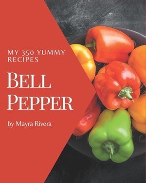 My 350 Yummy Bell Pepper Recipes: Greatest Yummy Bell Pepper Cookbook of All Time by Mayra Rivera