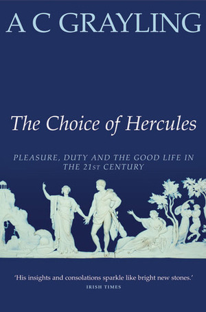 The Choice of Hercules: Pleasure, Duty and the Good Life in the 21st Century by A.C. Grayling