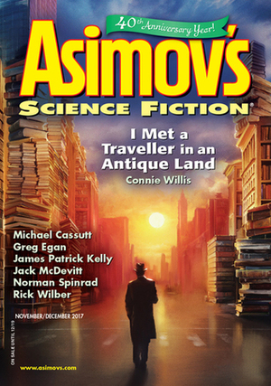 Asimov's Science Fiction, November/December 2017 by Ken Poyner, Peter J. Heck, Robert Silverberg, Sheila Williams, Jack McDevitt, Jennifer Crow, Connie Willis, Joel Richards, Tom Purdom, G.O. Clark, Norman Spinrad, James Patrick Kelly, Michael Cassutt, Robert Frazier, James E. Gunn, Greg Egan, Erwin S. Strauss, Nick Wolven, Jane Yolen, H. Mellas, Jason Sanford, Rick Wilber, Emily Taylor