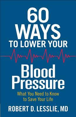 60 Ways to Lower Your Blood Pressure: What You Need to Know to Save Your Life by Robert D. Lesslie