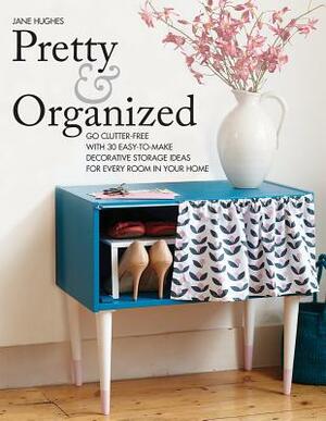 Pretty and Organized: Go Clutter-Free with 30 Easy-To-Make Decorative Storage Ideas for Every Room in Your Home by Jane Hughes