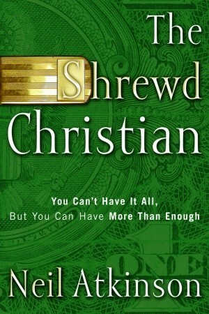 The Shrewd Christian: You Can't Have It All, But You Can Have More Than Enough by Neil Atkinson