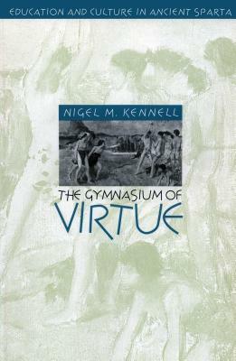 The Gymnasium of Virtue: Education and Culture in Ancient Sparta by Nigel M. Kennell