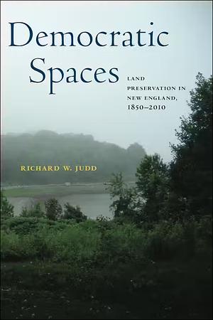 Democratic Spaces: Land Preservation in New England, 1850-2010 by Richard W. Judd