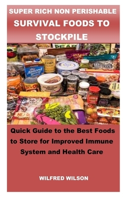 Super Rich Non Perishable Survival Foods to Stockpile: Quick Guide to the Best Foods to Store for Improved Immune System and Health Care by Wilfred Wilson