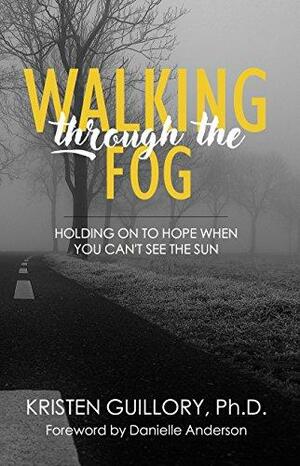 Walking Through the Fog: Holding on to Hope When You Can't See the Sun by Danielle Anderson, Kristen Guillory