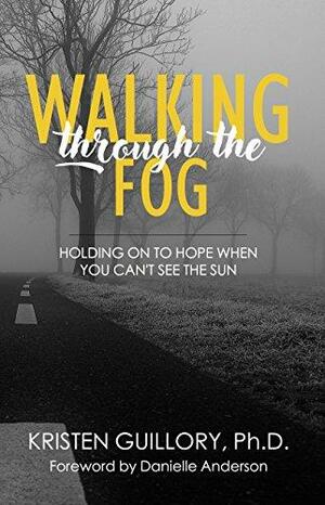 Walking Through the Fog: Holding on to Hope When You Can't See the Sun by Kristen Guillory, Danielle Anderson