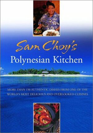 Sam Choy's Polynesian Kitchen: More Than 150 Authentic Dishes from One of the World's Most Delicious and Overlooked Cuisines by Sam Choy