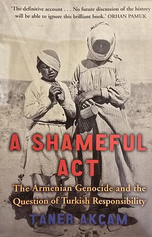A Shameful Act: The Armenian Genocide and the Question of Turkish Responsibility by Taner Akçam