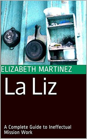 La Liz: A Complete Guide to Ineffectual Mission Work by Elizabeth Martínez