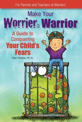 Make Your Worrier a Warrior: A Guide to Conquering Your Child's Fears by Dan Peters