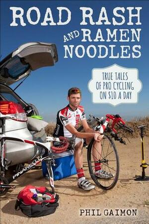 Road Rash and Ramen Noodles: True Tales of Pro Cycling on $10 Dollars a Day by Phil Gaimon