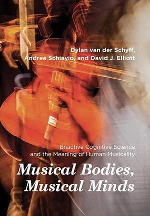 Musical Bodies, Musical Minds: Enactive Cognitive Science and the Meaning of Human Musicality by Dylan van der Schyff, Andrea Schiavio, David J. Elliott