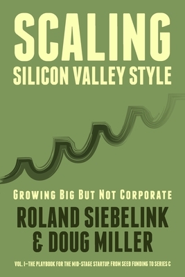 Scaling Silicon Valley Style. Growing Big But not Corporate. Vol.I: Mid-Stage: The playbook for the mid-stage startup. From seed funding to Series C. by Roland Siebelink, Doug Miller