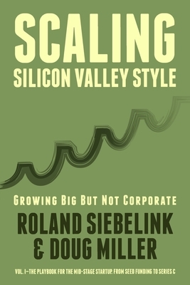 Scaling Silicon Valley Style. Growing Big But not Corporate. Vol.I: Mid-Stage: The playbook for the mid-stage startup. From seed funding to Series C. by Doug Miller, Roland Siebelink