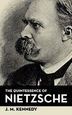 The Quintessence Of Nietzsche by J. M. Kennedy