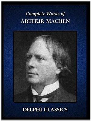 Complete Works of Arthur Machen by Arthur Machen, Arthur Machen