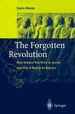 The Forgotten Revolution: How Science Was Born in 300 BC and Why it Had to Be Reborn by Silvio Levy, Lucio Russo