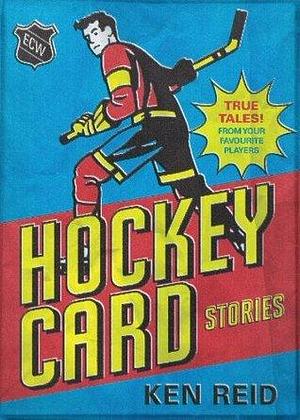 Hockey Card Stories: True Tales! From 59 of Your Favourite Players by Ken Reid, Ken Reid