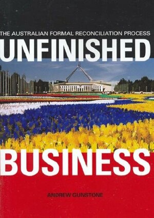 Unfinished Business: The Australian Formal Reconciliation Processed by Andrew Gunstone