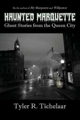 Haunted Marquette: Ghost Stories from the Queen City by Tyler R. Tichelaar