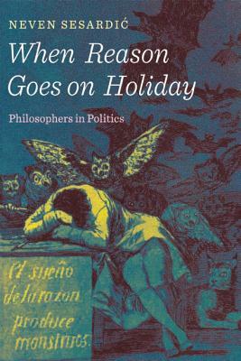 When Reason Goes on Holiday: Philosophers in Politics by Neven Sesardic