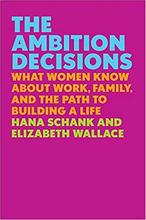 The Ambition Decisions: What Women Know about Work, Family, and the Path to Building a Life by Hana Schank