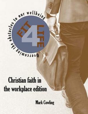 Fit 4 Life -Christian faith in the workplace edition: Overcoming the obstacles to our wellbeing by Mark Cowling