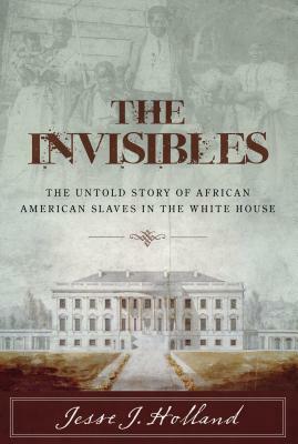 The Invisibles: The Untold Story of African American Slaves in the White House by Jesse Holland