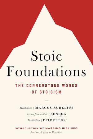 Stoic Foundations: The Cornerstone Works of Stoicism by Marcus Aurelius, Lucius Annaeus Seneca, Epictetus