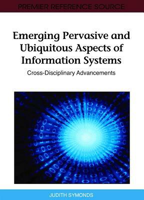Emerging Pervasive and Ubiquitous Aspects of Information Systems: Cross-Disciplinary Advancements by Symonds