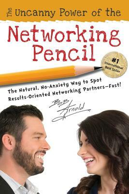 The Uncanny Power of the Networking Pencil: The Natural, No-Anxiety Way to Spot Results-Oriented Networking Partners--Fast! by Bob Arnold