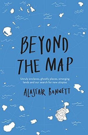 Beyond the Map (from the author of Off the Map): Unruly enclaves, ghostly places, emerging lands and our search for new utopias by Alastair Bonnett