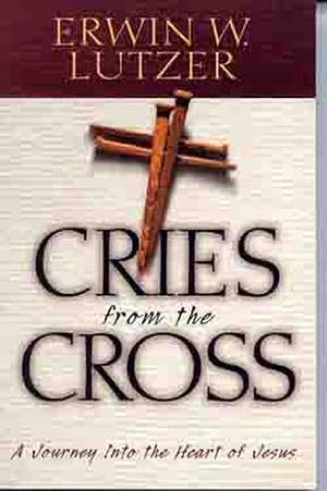 Cries from the Cross: A Journey into the Heart of Jesus by Erwin W. Lutzer, Erwin W. Lutzer