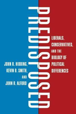 Predisposed: Liberals, Conservatives, and the Biology of Political Differences by Kevin B. Smith, John R. Alford, John R. Hibbing